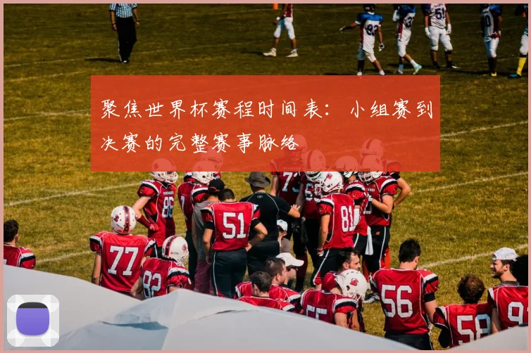 聚焦世界杯赛程时间表：小组赛到决赛的完整赛事脉络