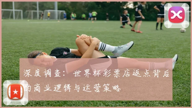 深度调查：世界杯彩票店返点背后的商业逻辑与运营策略