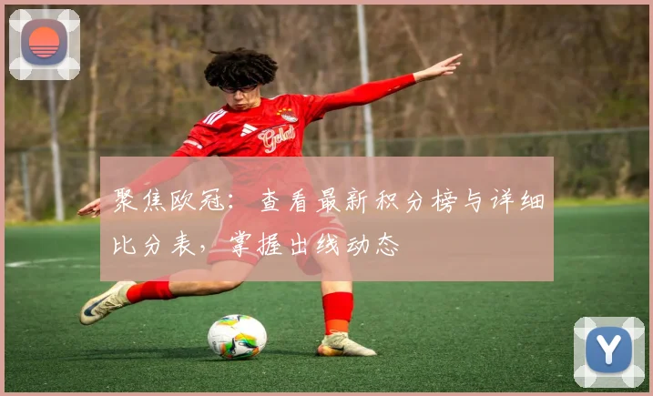 聚焦欧冠:查看最新积分榜与详细比分表,掌握出线动态