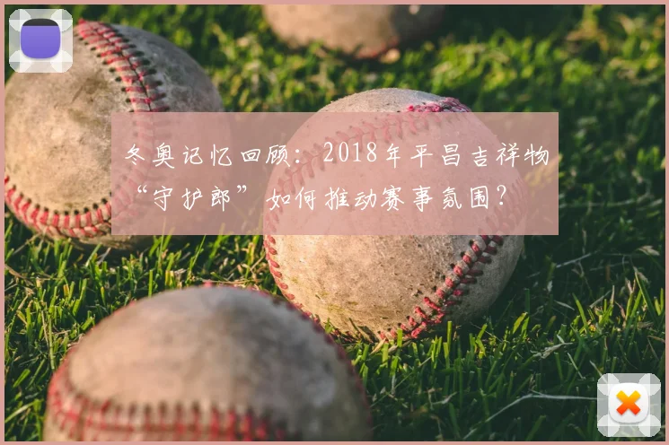 冬奥记忆回顾：2018年平昌吉祥物“守护郎”如何推动赛事氛围？