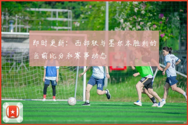 即时更新：西部联与墨尔本胜利的当前比分和赛事动态