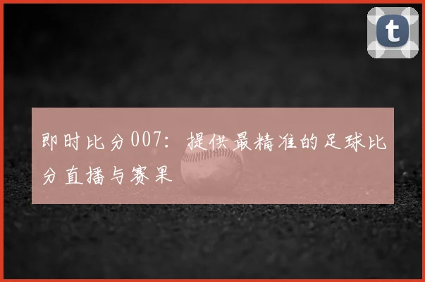 即时比分007：提供最精准的足球比分直播与赛果