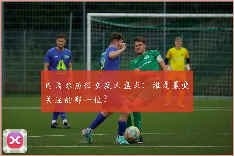 内马尔历任女友大盘点：谁是最受关注的那一位？