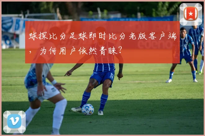 球探比分足球即时比分老版客户端，为何用户依然青睐？