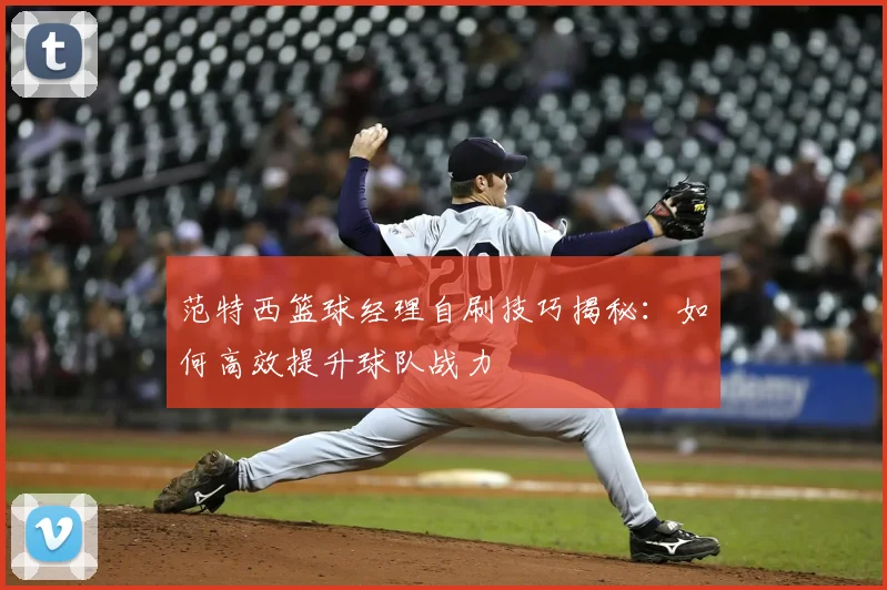 范特西篮球经理自刷技巧揭秘：如何高效提升球队战力