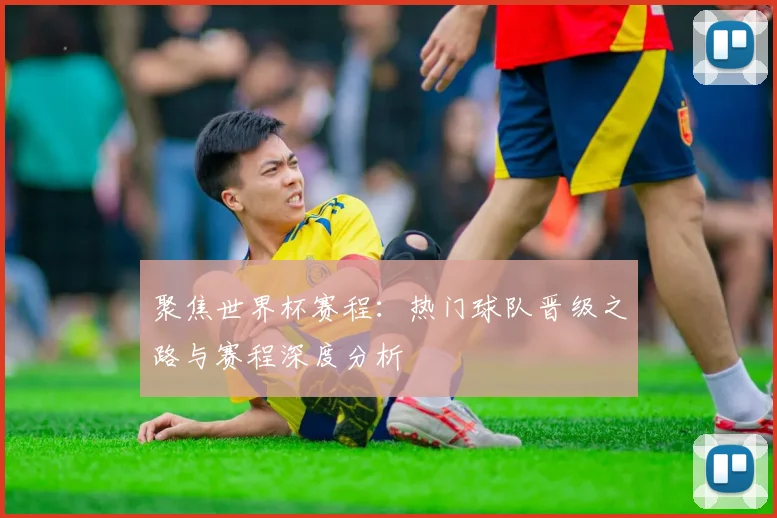 聚焦世界杯赛程：热门球队晋级之路与赛程深度分析