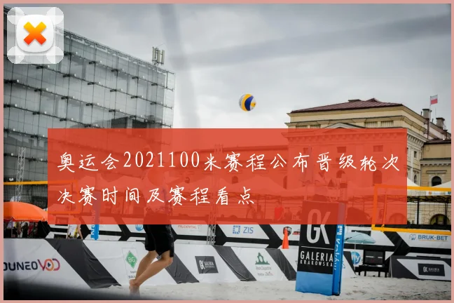 奥运会2021100米赛程公布晋级轮次决赛时间及赛程看点