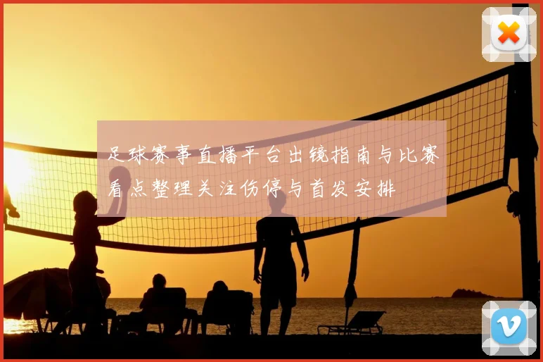足球赛事直播平台出镜指南与比赛看点整理关注伤停与首发安排