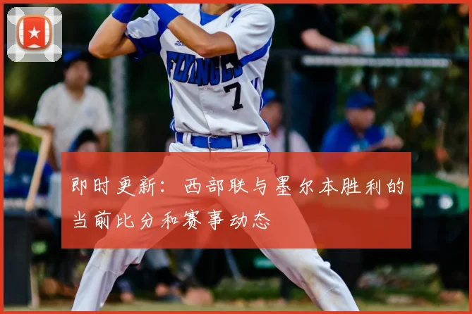 即时更新：西部联与墨尔本胜利的当前比分和赛事动态