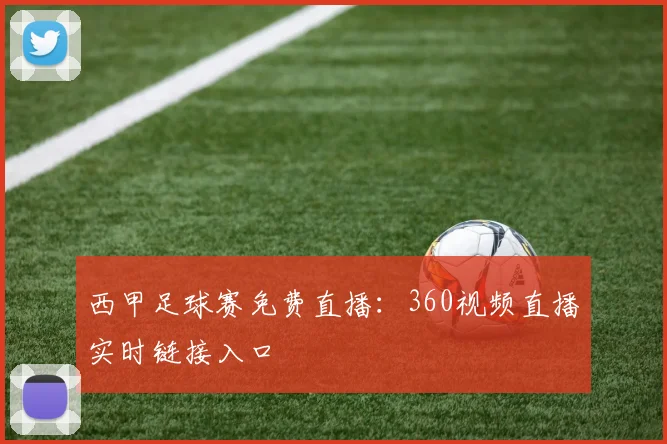 西甲足球赛免费直播：360视频直播实时链接入口