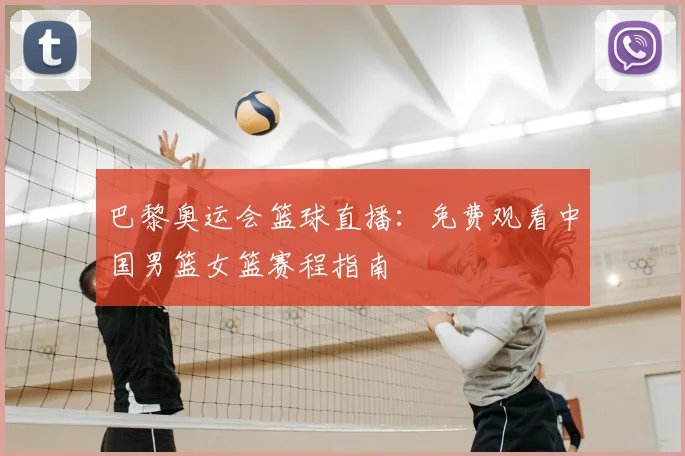 巴黎奥运会篮球直播：免费观看中国男篮女篮赛程指南