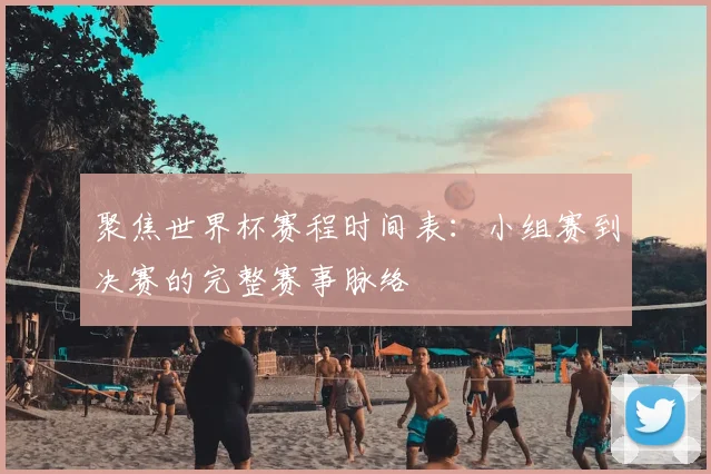 聚焦世界杯赛程时间表:小组赛到决赛的完整赛事脉络