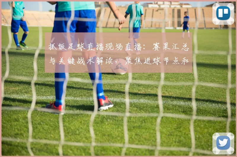 抓饭足球直播现场直播:赛果汇总与关键战术解读,聚焦进球节点和阵容调整