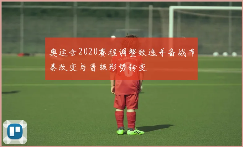 奥运会2020赛程调整致选手备战节奏改变与晋级形势转变