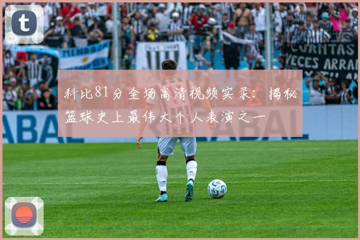 科比81分全场高清视频实录:揭秘篮球史上最伟大个人表演之一