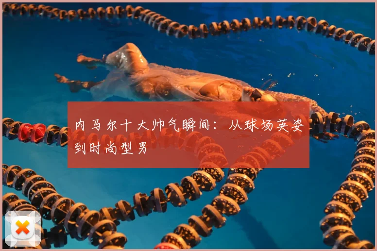 内马尔十大帅气瞬间：从球场英姿到时尚型男